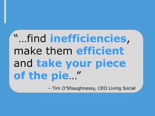 “…find inefficiencies,
make them efficient
and take your piece
of the pie…”
      – Tim O’Shaughnessy, CEO Living Social
 