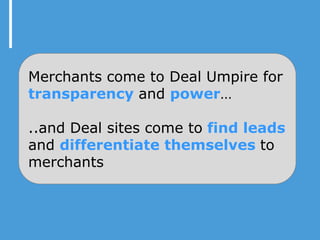 Merchants come to Deal Umpire for
transparency and power…

..and Deal sites come to find leads
and differentiate themselves to
merchants
 