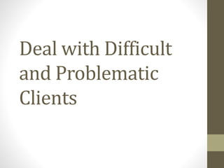 Deal with Difficult
and Problematic
Clients
 
