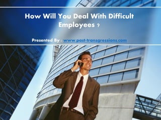 How Will You Deal With Difficult
Employees ?
Presented By : www.past-transgressions.com
 