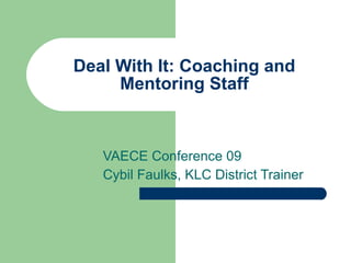 Deal With It: Coaching and Mentoring Staff VAECE Conference 09 Cybil Faulks, KLC District Trainer 