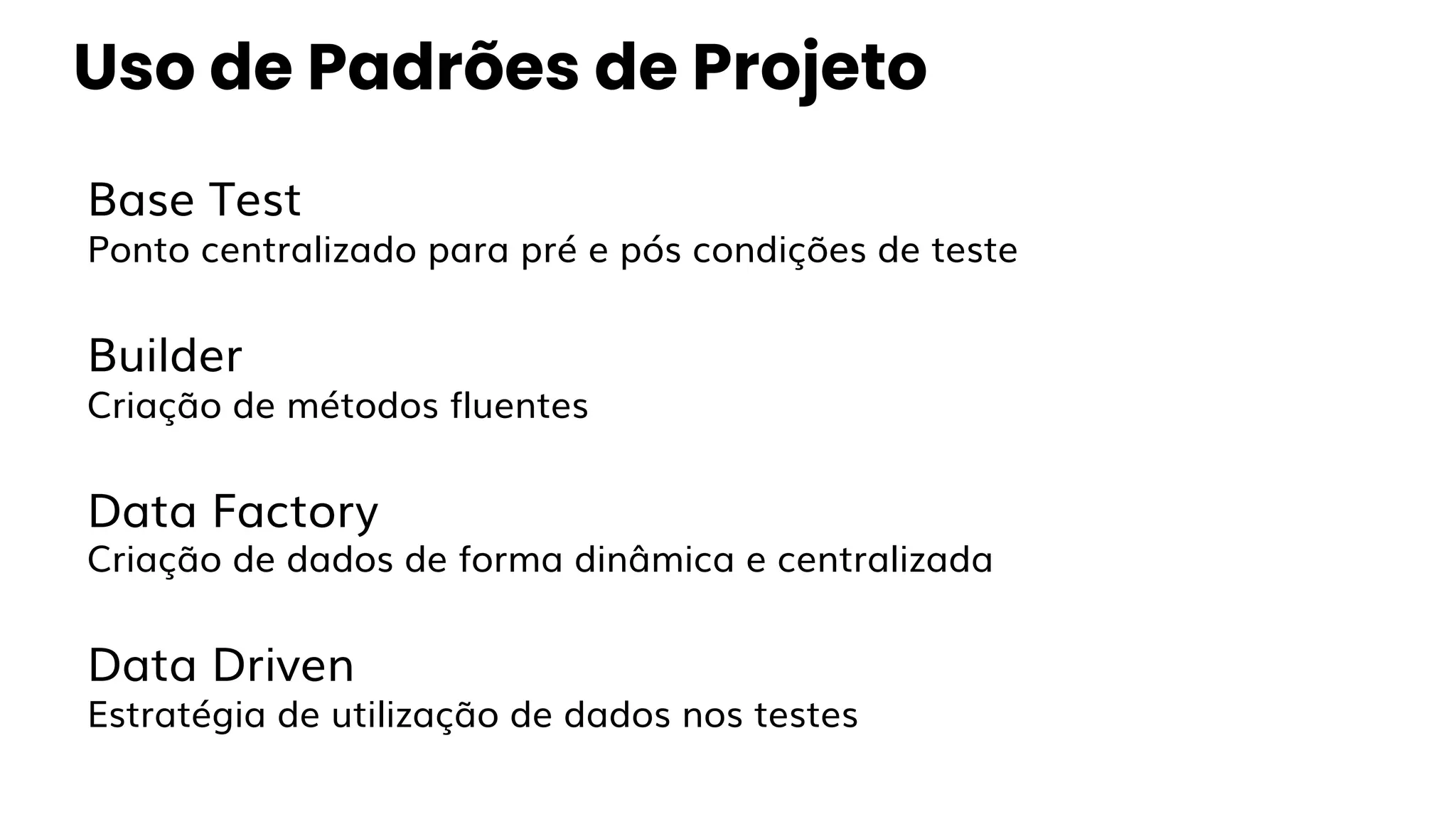 Base Test
Ponto centralizado para pré e pós condições de teste
Builder
Criação de métodos fluentes
Data Factory
Criação de dados de forma dinâmica e centralizada
Data Driven
Estratégia de utilização de dados nos testes
Uso de Padrões de Projeto
 