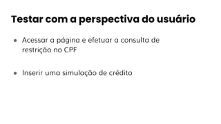 Testar com a perspectiva do usuário
● Acessar a página e efetuar a consulta de
restrição no CPF
● Inserir uma simulação de crédito
 