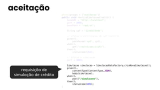 aceitação
@Test(groups = {"aceitacao"})
public void realizaSimulacaoCredito() {
baseURI = "http://localhost";
port = 8088;
basePath = "/api/v1";
String cpf = "12345678901";
// efetua a verificacao de cpf restrito
given().
pathParam("cpf", cpf).
when().
get("/restricoes/{cpf}").
then().
statusCode(204);
// efetua a simulacao
port = 8089;
Simulacao simulacao = SimulacaoDataFactory.criaNovaSimulacao();
given().
contentType(ContentType.JSON).
body(simulacao).
when().
post("/simulacoes").
then().
statusCode(201);
}
requisição de
simulação de crédito
 