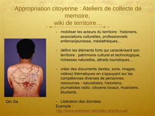 Appropriation citoyenne : Ateliers de collecte de
memoire,
wiki de territoire…
Qin Ga
 