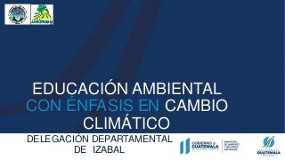 EDUCACIÓN AMBIENTAL
CON ÉNFASIS EN CAMBIO
CLIMÁTICO
DELEGACIÓN DEPARTAMENTAL
DE IZABAL
 