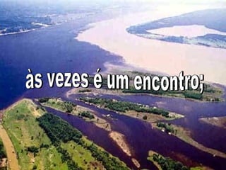 às vezes é um encontro; 