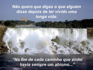 Não quero que digas o que alguém disse depois de ter vivido uma longa vida: “ No fim de cada caminho que andei havia sempre um abismo...” 