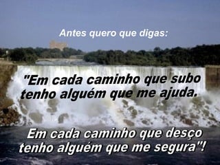 Antes quero que digas: "Em cada caminho que subo  tenho alguém que me ajuda. Em cada caminho que desço tenho alguém que me segura"! 
