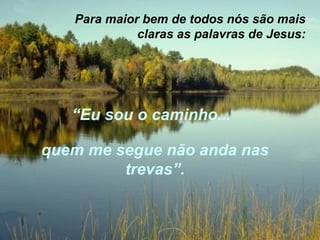Para maior bem de todos nós são mais claras as palavras de Jesus: “ Eu sou o caminho... quem me segue não anda nas trevas”. 
