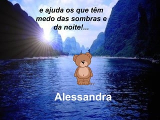 Alessandra e ajuda os que têm medo das sombras e da noite!... 