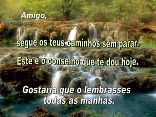 Amigo, Gostaria que o lembrasses todas as manhãs. segue os teus caminhos sem parar.  Este é o conselho que te dou hoje. 