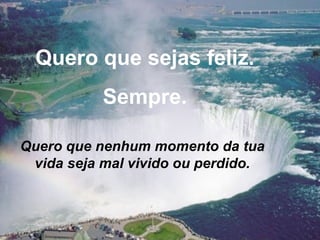 Quero que sejas feliz. Sempre. Quero que nenhum momento da tua vida seja mal vivido ou perdido. 