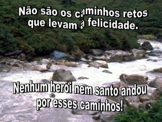 Não são os caminhos retos que levam à felicidade.  Não são os caminhos retos que levam à felicidade.  Nenhum herói nem santo andou por esses caminhos! Nenhum herói nem santo andou por esses caminhos! 