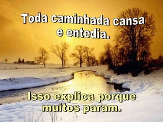 Toda caminhada cansa e entedia. Isso explica porque  muitos param. 