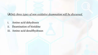 Only three types of non oxidative deamnation will be discussed.
i. Amino acid dehydrases
ii. Deamination of histidine
iii. Amino acid desulfhydrases
 