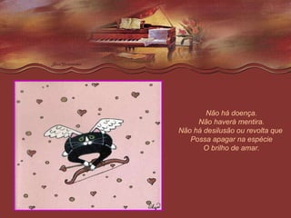 Não há doença. Não haverá mentira. Não há desilusão ou revolta que  Possa apagar na espécie O brilho de amar. 