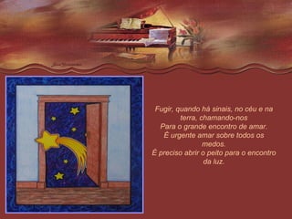 Fugir, quando há sinais, no céu e na terra, chamando-nos Para o grande encontro de amar. É urgente amar sobre todos os medos. É preciso abrir o peito para o encontro da luz. 