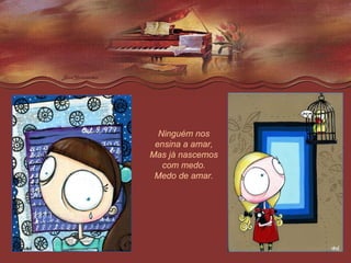 Ninguém nos ensina a amar, Mas já nascemos com medo. Medo de amar. 