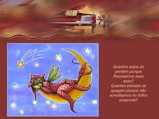 Quantos anjos se perdem porque Recusamos suas asas? Quantas estrelas se apagam porque não acreditamos no brilho essencial? 