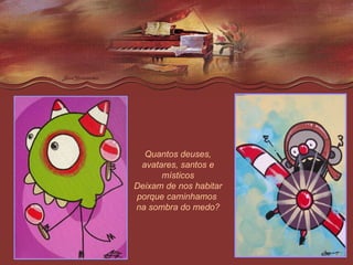 Quantos deuses, avatares, santos e místicos Deixam de nos habitar porque caminhamos  na sombra do medo? 