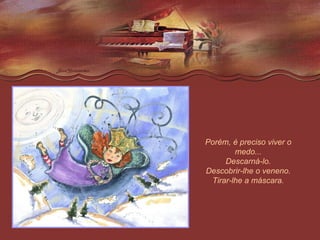 Porém, é preciso viver o medo... Descarná-lo. Descobrir-lhe o veneno. Tirar-lhe a máscara. 