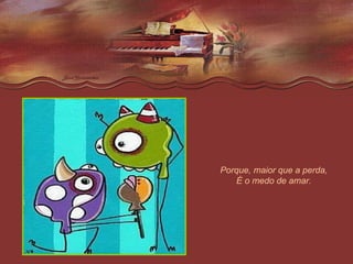 Porque, maior que a perda, É o medo de amar. 