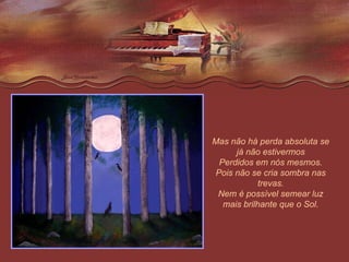 Mas não há perda absoluta se já não estivermos Perdidos em nós mesmos. Pois não se cria sombra nas trevas. Nem é possível semear luz mais brilhante que o Sol. 