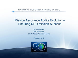 Mission Assurance Audits Evolution – Ensuring NRO Mission Success Mr. Dean Baker NRO/SED/MSE Chief, Mission Assurance Audits February 2012 