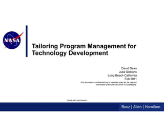 Tailoring Program Management for
Technology Development

                                                                 David Dean
                                                               Julia Gibbons
                                                        Long Beach California
                                                                    Feb 2011
                       This document is confidential and is intended solely for the use and
                                         information of the client to whom it is addressed.




          Used with permission
 
