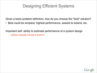 Designing Efficient Systems

Given a basic problem definition, how do you choose the "best" solution?
• Best could be simplest, highest performance, easiest to extend, etc.


Important skill: ability to estimate performance of a system design
  – without actually having to build it!
 