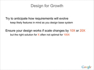 Design for Growth


Try to anticipate how requirements will evolve
   keep likely features in mind as you design base system


Ensure your design works if scale changes by 10X or 20X
   but the right solution for X often not optimal for 100X
 