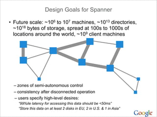 Design Goals for Spanner

• Future scale: ~106 to 107 machines, ~1013 directories,
  ~1018 bytes of storage, spread at 100...