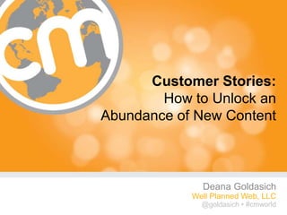 Customer Stories:
        How to Unlock an
Abundance of New Content



              Deana Goldasich
            Well Planned Web, LLC
              @goldasich • #cmworld
                   @goldasich • #cmworld
 