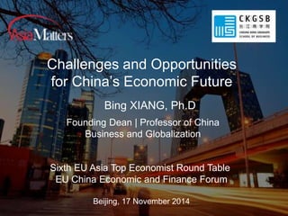 Challenges and Opportunities 
for China’s Economic Future 
Sixth EU Asia Top Economist Round Table 
EU China Economic and Finance Forum 
Beijing, 17 November 2014 
 