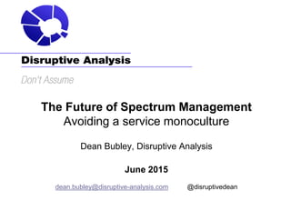 The Future of Spectrum Management
Avoiding a service monoculture
Dean Bubley, Disruptive Analysis
June 2015
dean.bubley@disruptive-analysis.com @disruptivedean
 