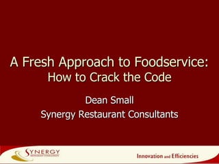 A Fresh Approach to Foodservice:How to Crack the Code  Dean Small Synergy Restaurant Consultants 1 
