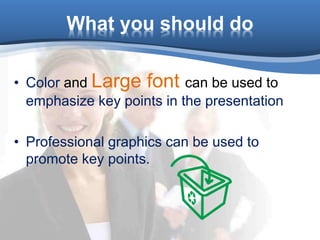 What you should do
• Color and Large font can be used to
emphasize key points in the presentation
• Professional graphics can be used to
promote key points.
 
