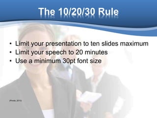 The 10/20/30 Rule
• Limit your presentation to ten slides maximum
• Limit your speech to 20 minutes
• Use a minimum 30pt font size
(Pinola, 2013)
 