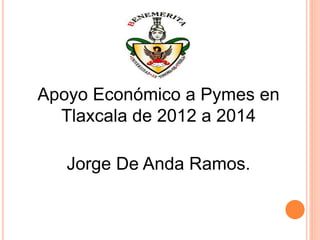 Apoyo Económico a Pymes en
Tlaxcala de 2012 a 2014
Jorge De Anda Ramos.
 