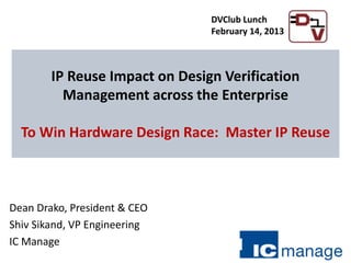 Dean Drako, President & CEO
Shiv Sikand, VP Engineering
IC Manage
IP Reuse Impact on Design Verification
Management across the Enterprise
To Win Hardware Design Race: Master IP Reuse
DVClub Lunch
February 14, 2013
 