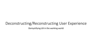 Deconstructing/Reconstructing User Experience
Demystifying UX in the working world
 