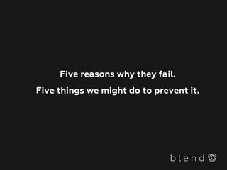 Five reasons why they fail.
Five things we might do to prevent it.
 