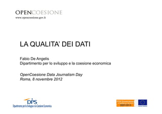 www.opencoesione.gov.it
www.dps.tesoro.it/opencoesione




   LA QUALITA’ DEI DATI
   Fabio De Angelis
   Dipartimento per lo sviluppo e la coesione economica

   OpenCoesione Data Journalism Day
   Roma, 8 novembre 2012
 