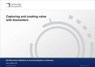 Capturing and creating value 
with biomarkers 
ACI Biomarker Utilisation & Commercialisation conference 
Dean Griffiths PhD 
5 September 2014 S4998-P-634 v1.0 
 