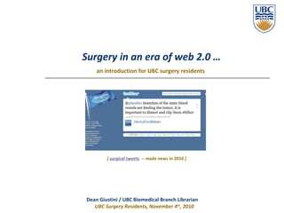 Surgery in an era of web 2.0 … an introduction for UBC surgery residents   Dean Giustini / UBC Biomedical Branch Librarian   UBC Surgery Residents, November 4 th , 2010 [  surgical tweets   -- made news in 2010  ] 