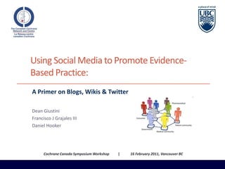 Using Social Media to Promote Evidence-Based Practice: A Primer on Blogs, Wikis & Twitter Dean Giustini Francisco J Grajales III Daniel Hooker Cochrane Canada Symposium Workshop          |            16 February 2011, Vancouver BC 