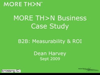 MORE TH>N Business Case Study   B2B: Measurability & ROI  Dean Harvey Sept 2009 