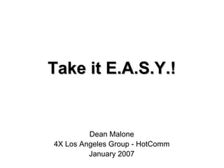 Take it E.A.S.Y.!


         Dean Malone
4X Los Angeles Group - HotComm
         January 2007
 