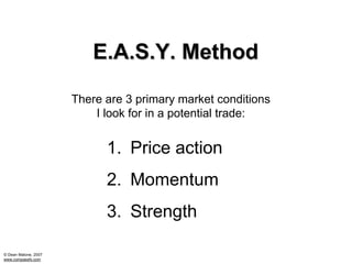 E.A.S.Y. Method

                      There are 3 primary market conditions
                          I look for in a potential trade:


                            1. Price action
                            2. Momentum
                            3. Strength

© Dean Malone, 2007
www.compassfx.com
 